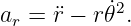            ˙2
ar = ¨r − r𝜃 .
