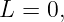 L  = 0,
