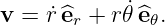 v = ˙r^er + r𝜃˙^e𝜃.
