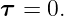 τ  = 0.
