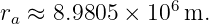                 6
ra ≈ 8.9805 ×  10 m.

