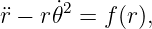 ¨r − r𝜃˙2 = f (r),
