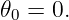 𝜃0 = 0.

