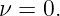 ν = 0.
