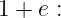 1 + e :
