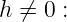 h ⁄=  0 :
