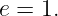e = 1.
