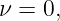 ν = 0,
