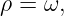 ρ =  ω,
