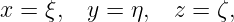 x =  ξ,  y = η,  z = ζ,
