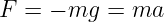 F = − mg  = ma
