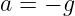 a = − g
