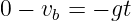 0 − vb = − gt
