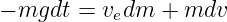 − mgdt =  vedm  + mdv
