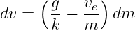       (g    ve)
dv =   --−  --  dm
       k    m
