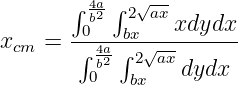        ∫ 4a2-∫2√ax-
       -0b--bx---xdydx-
xcm =   ∫ 4ba2∫ 2√ax
         0   bx   dydx
