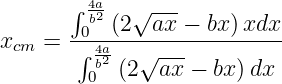        ∫ 4a  √ ---
        0b2 (2  ax − bx)xdx
xcm =  ∫-4a--√--------------
        0b2(2  ax − bx )dx
