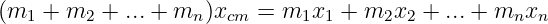 (m1 +  m2 + ...+ mn )xcm = m1x1  + m2x2  + ...+  mnxn
