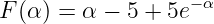                    −α
F (α) = α − 5 + 5e
