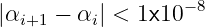                  − 8
|αi+1 − αi| < 1x10
