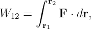        ∫ r2
W12 =      F ⋅ dr,
        r1
