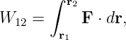        ∫ r2
W12 =      F ⋅ dr,
        r1
