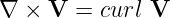 ∇  × V  = curl V
