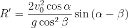       2v2cos α
R ′ = --0------sin (α − β)
      g cos2β
