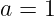 a = 1
