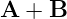 A  + B
