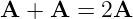 A  + A  = 2A
