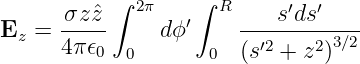            ∫       ∫
      σz-ˆz-  2π   ′  R ----s′ds-′---
Ez  = 4π 𝜖0     dϕ       ′2   2 3∕2
            0       0  (s  + z )
