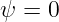 ψ = 0
