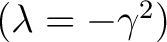 $(\lambda = -\gamma^2)$