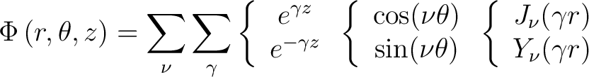 $\displaystyle \Phi \left ( r,\theta,z \right) = \sum_{\nu} \sum_{\gamma} \left ... ...{ \begin{array}{c} J_{\nu}(\gamma r) \ Y_{\nu}(\gamma r) \end{array} \right .$