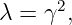 λ = γ2,
