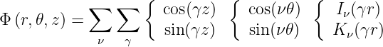                    {           {          {
            ∑   ∑     cos(γz)     cos(ν 𝜃)    Iν(γr )
Φ (r,𝜃,z) =           sin(γz)     sin(ν 𝜃)    K ν(γr)
             ν   γ
