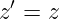  ′
z = z
