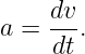 a = dv-.
    dt
