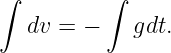 ∫         ∫
   dv = −    gdt.
