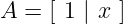 A = [ 1 | x ]
