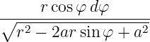      r cosφ dφ
∘--------------------
  r2 − 2ar sin φ + a2