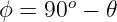 ϕ = 90o − 𝜃

