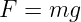 F = mg
