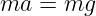 ma  = mg
