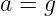 a = g
