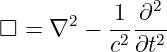       2    1 ∂2
□ = ∇   − -2---2
          c ∂t
