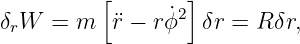           [       ]
δ W  = m   ¨r − r ˙ϕ2 δr = Rδr,
 r
