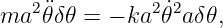 ma2 ¨𝜃δ𝜃 = − ka2𝜃˙2a δ𝜃,
