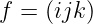 f = (ijk)
